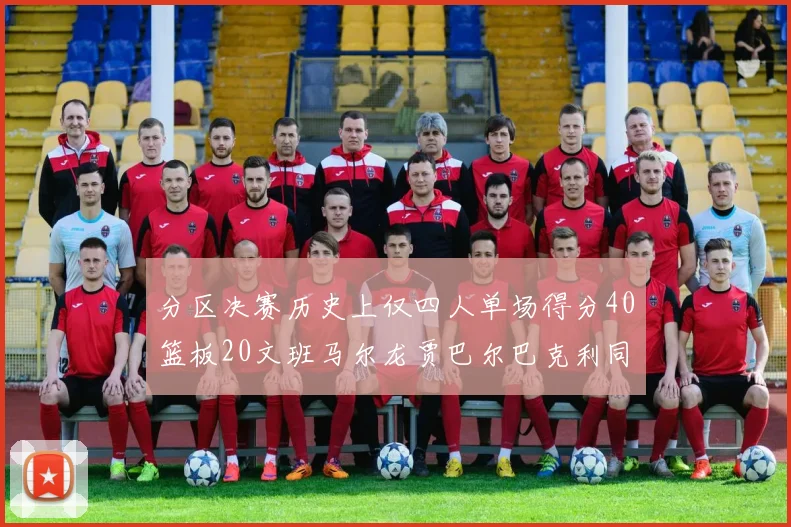 分区决赛历史上仅四人单场得分40篮板20文班马尔龙贾巴尔巴克利同台竞技