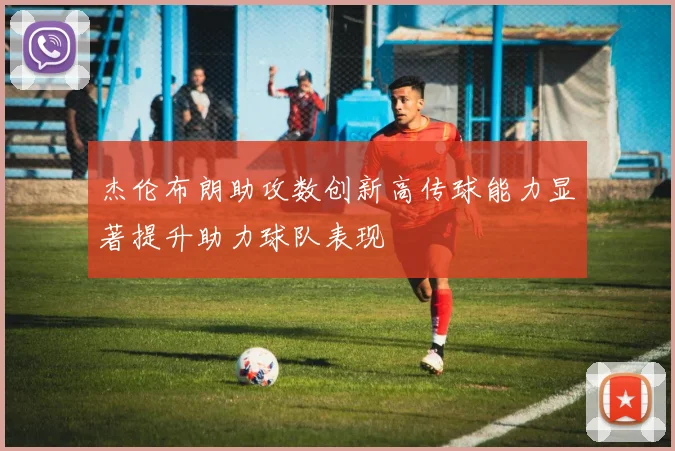 杰伦布朗助攻数创新高传球能力显著提升助力球队表现