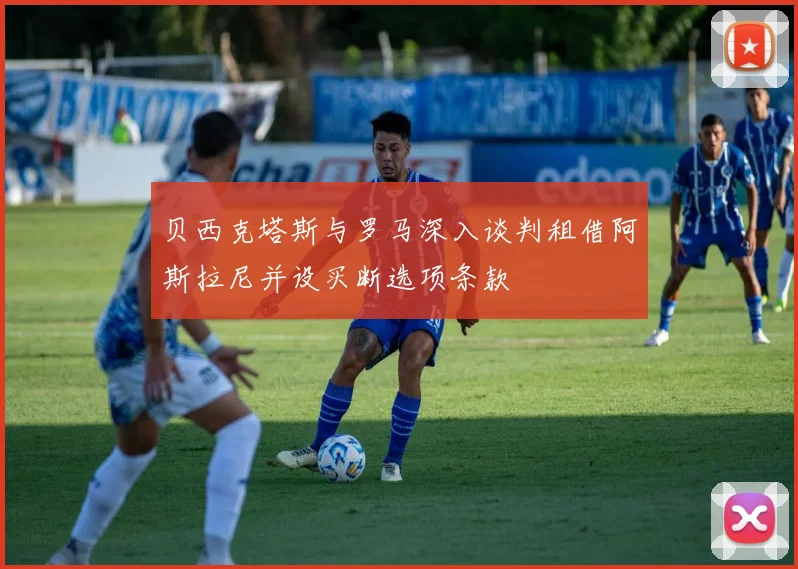 贝西克塔斯与罗马深入谈判租借阿斯拉尼并设买断选项条款