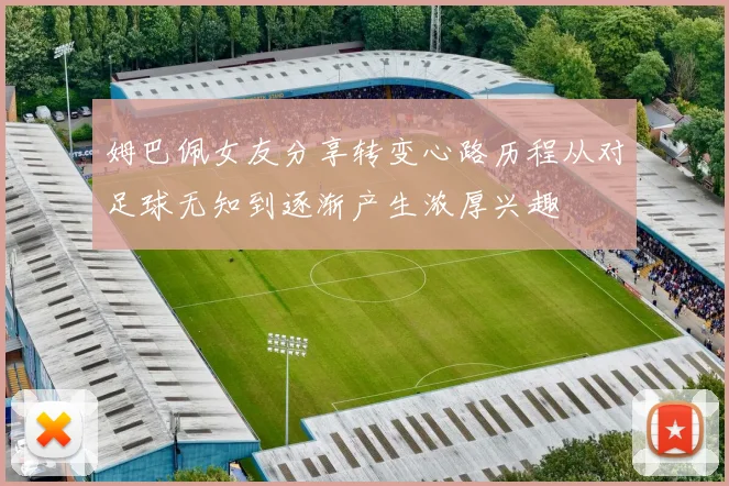 姆巴佩女友分享转变心路历程从对足球无知到逐渐产生浓厚兴趣