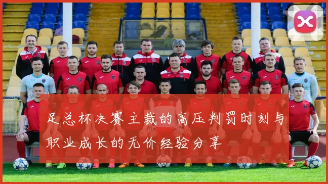足总杯决赛主裁的高压判罚时刻与职业成长的无价经验分享
