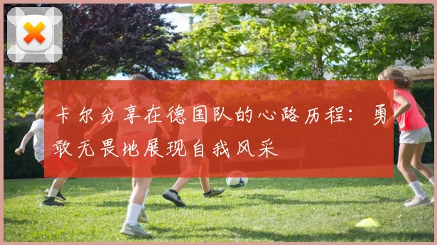 卡尔分享在德国队的心路历程：勇敢无畏地展现自我风采