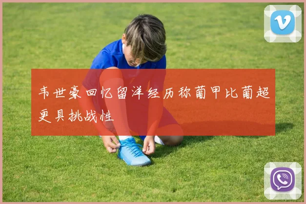 韦世豪回忆留洋经历称葡甲比葡超更具挑战性