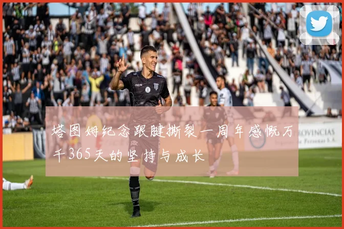 塔图姆纪念跟腱撕裂一周年感慨万千365天的坚持与成长