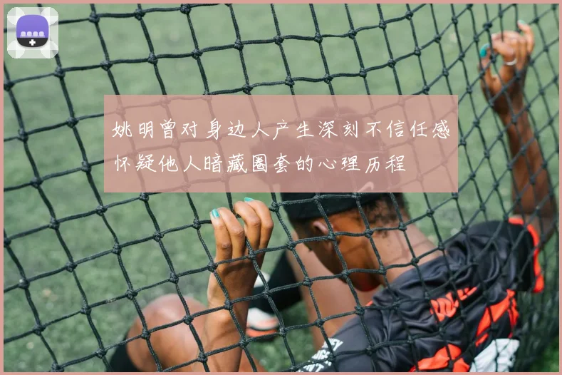 姚明曾对身边人产生深刻不信任感怀疑他人暗藏圈套的心理历程