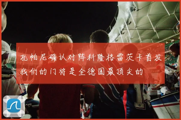 孔帕尼确认对阵科隆格雷茨卡首发我们的门将是全德国最顶尖的