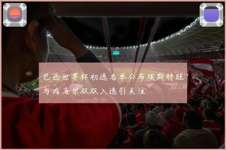 巴西世界杯初选名单公布埃斯特旺与内马尔双双入选引关注