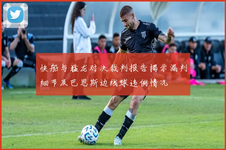 快船与猛龙对决裁判报告揭示漏判细节及巴恩斯边线球违例情况