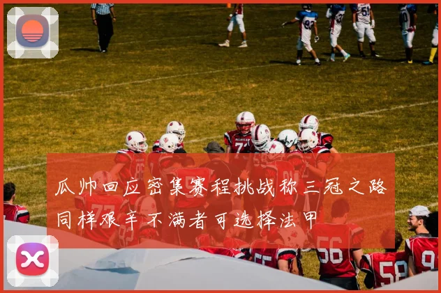 瓜帅回应密集赛程挑战称三冠之路同样艰辛不满者可选择法甲