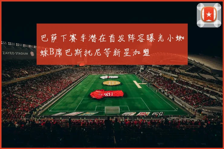 巴萨下赛季潜在首发阵容曝光小蜘蛛B席巴斯托尼等新星加盟